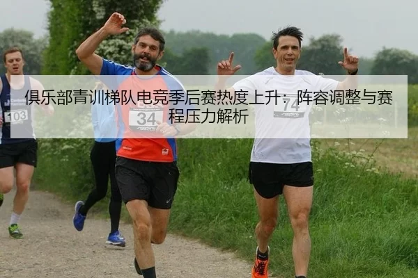 俱乐部青训梯队电竞季后赛热度上升：阵容调整与赛程压力解析