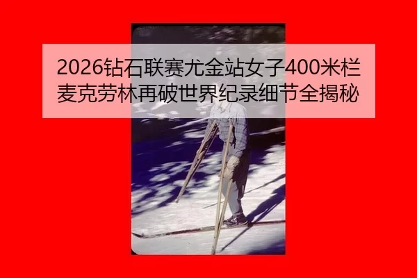 2026钻石联赛尤金站女子400米栏麦克劳林再破世界纪录细节全揭秘